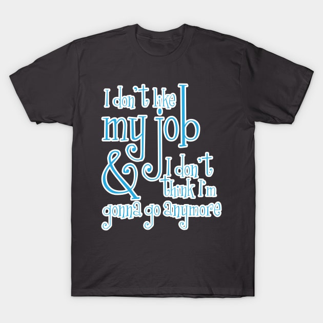 I don't like my job & I don't think I'm gonna go anymore T-Shirt by deancoledesign